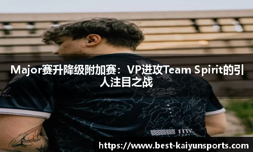 Major赛升降级附加赛：VP进攻Team Spirit的引人注目之战