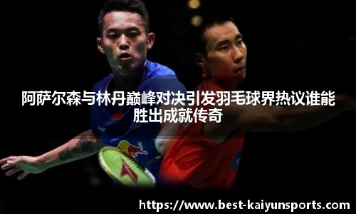 阿萨尔森与林丹巅峰对决引发羽毛球界热议谁能胜出成就传奇